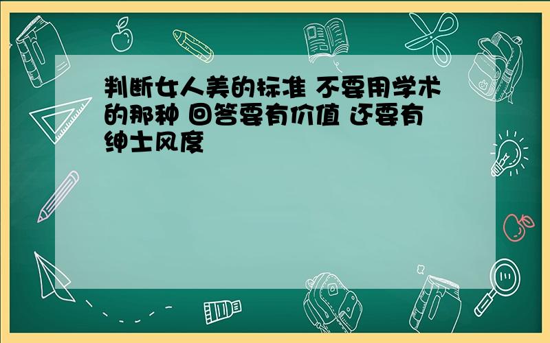 判断女人美的标准 不要用学术的那种 回答要有价值 还要有绅士风度