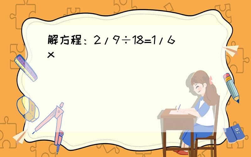 解方程：2/9÷18=1/6x