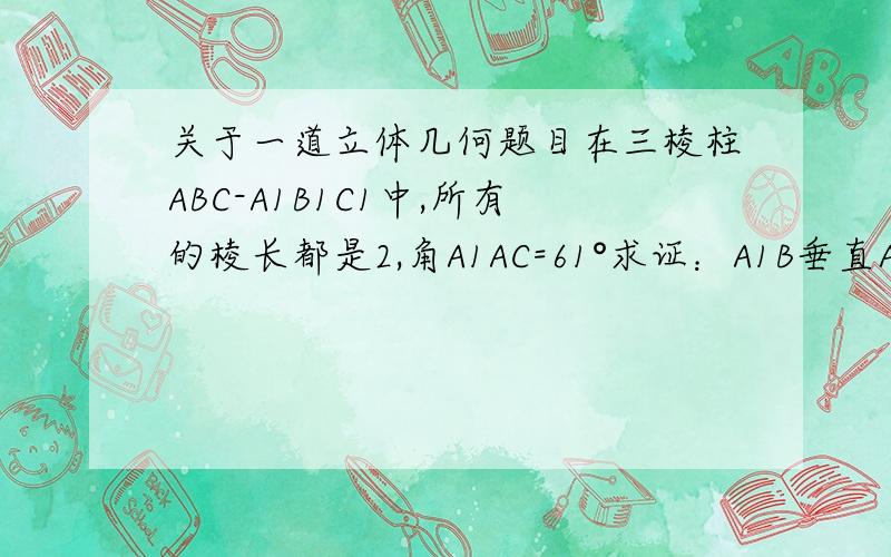 关于一道立体几何题目在三棱柱ABC-A1B1C1中,所有的棱长都是2,角A1AC=61°求证：A1B垂直AC我找不到类似