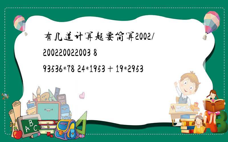 有几道计算题要简算2002/200220022003 893536*78 24*1953+19*2953