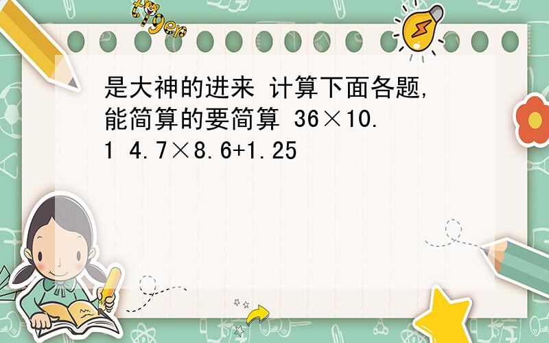 是大神的进来 计算下面各题,能简算的要简算 36×10.1 4.7×8.6+1.25