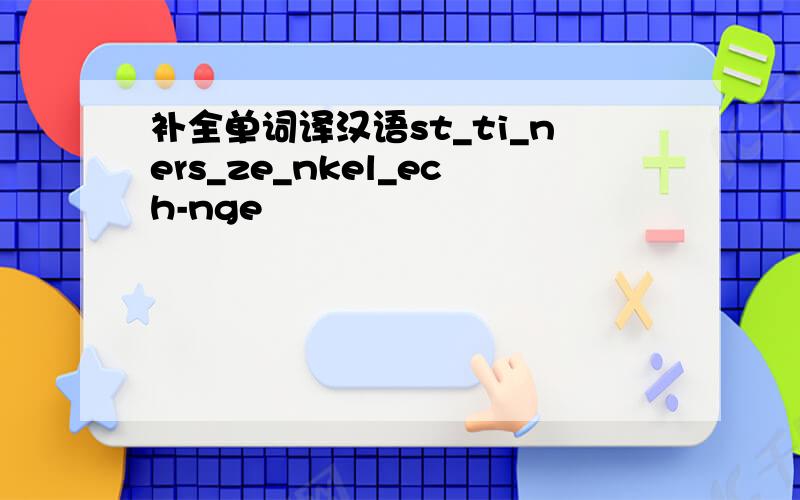 补全单词译汉语st_ti_ners_ze_nkel_ech-nge