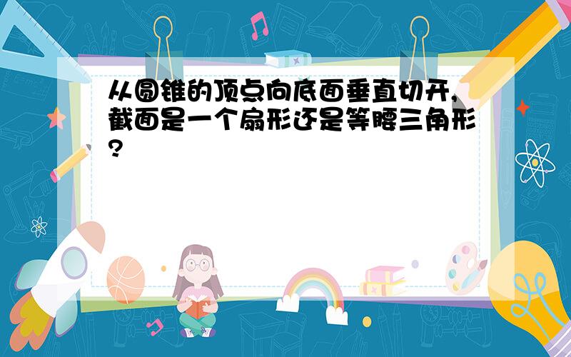 从圆锥的顶点向底面垂直切开,截面是一个扇形还是等腰三角形?