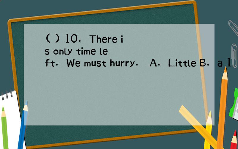 ( ) 10．There is only time left．We must hurry． A．Little B．a 1