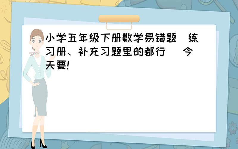 小学五年级下册数学易错题（练习册、补充习题里的都行） 今天要!