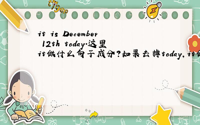 it is December 12th today.这里it做什么句子成分?如果去掉today,it做什么句子成分?