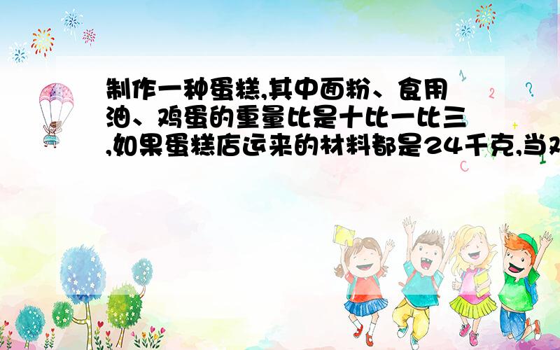 制作一种蛋糕,其中面粉、食用油、鸡蛋的重量比是十比一比三,如果蛋糕店运来的材料都是24千克,当鸡蛋用完时,食用油还剩多少