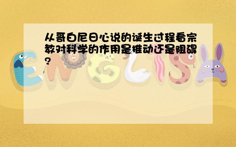 从哥白尼日心说的诞生过程看宗教对科学的作用是推动还是阻碍?