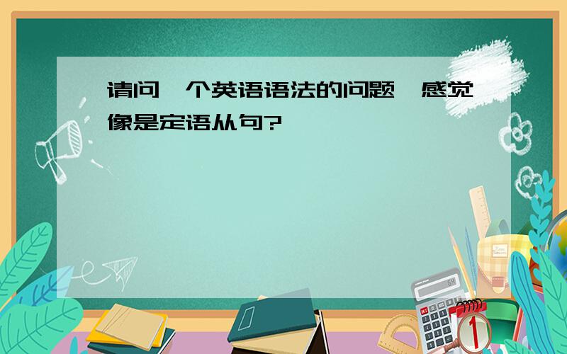 请问一个英语语法的问题,感觉像是定语从句?