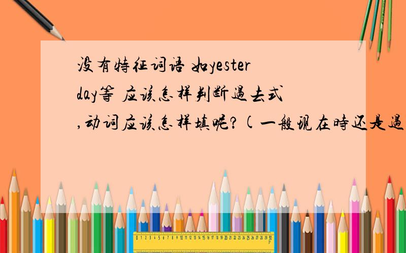 没有特征词语 如yesterday等 应该怎样判断过去式,动词应该怎样填呢?(一般现在时还是过去式）