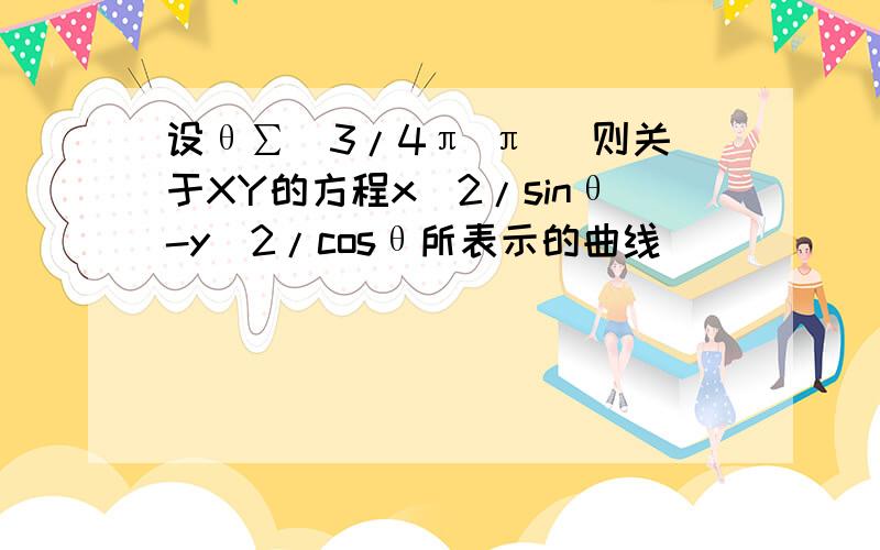 设θ∑(3/4π π )则关于XY的方程x^2/sinθ-y^2/cosθ所表示的曲线