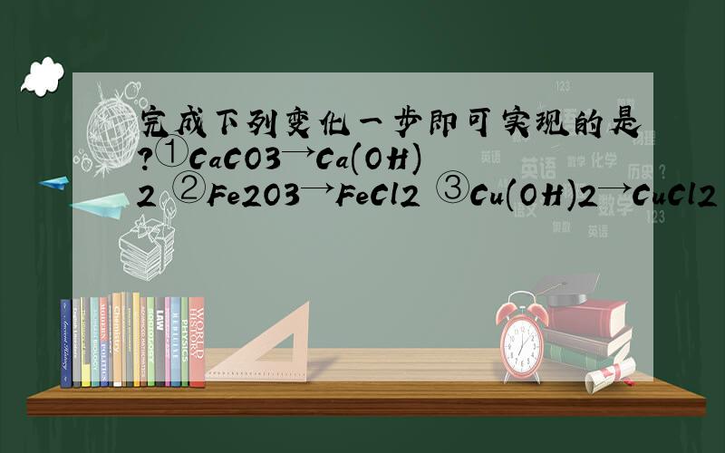 完成下列变化一步即可实现的是?①CaCO3→Ca(OH)2 ②Fe2O3→FeCl2 ③Cu(OH)2→CuCl2 ④F