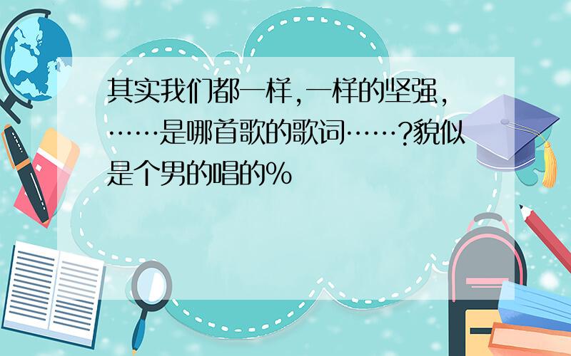 其实我们都一样,一样的坚强,……是哪首歌的歌词……?貌似是个男的唱的%