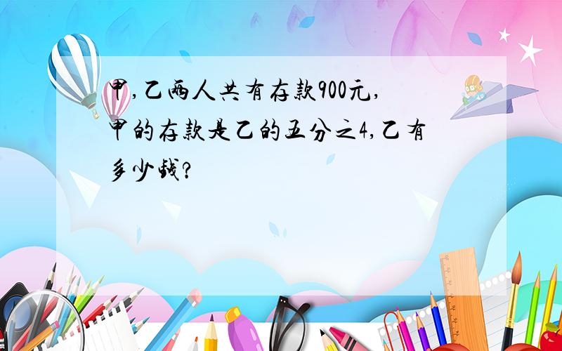 甲,乙两人共有存款900元,甲的存款是乙的五分之4,乙有多少钱?