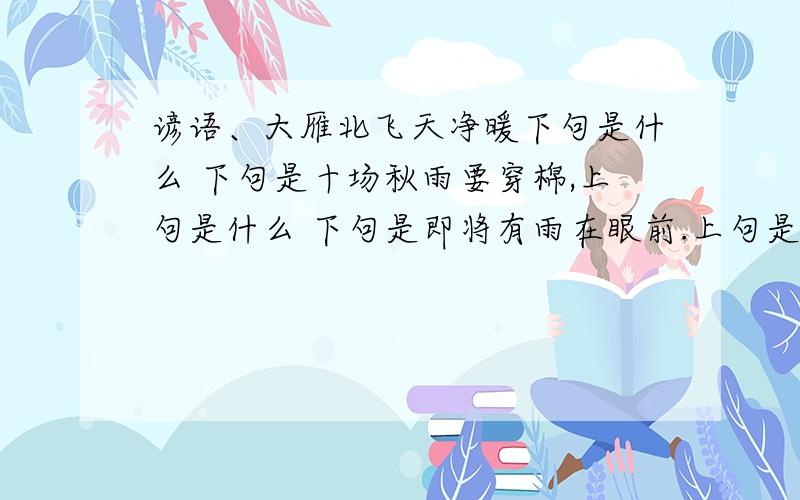 谚语、大雁北飞天净暖下句是什么 下句是十场秋雨要穿棉,上句是什么 下句是即将有雨在眼前.上句是什么