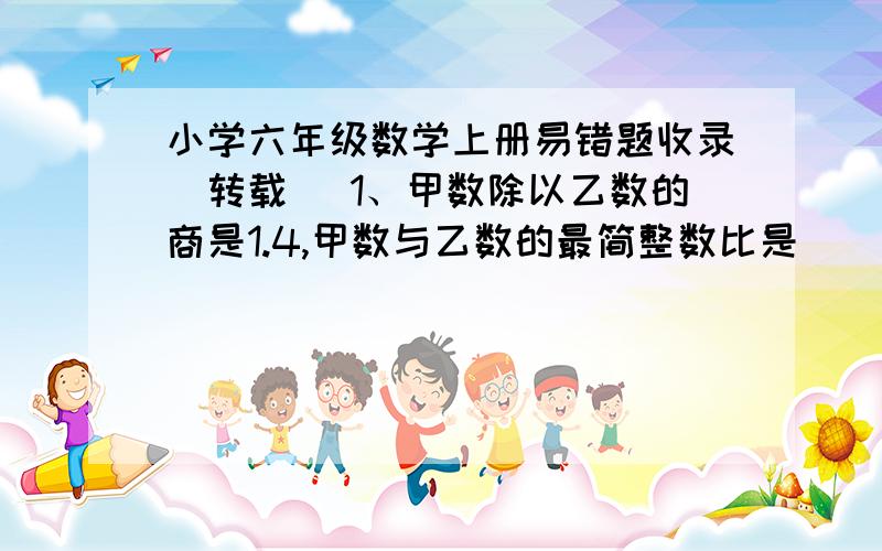 小学六年级数学上册易错题收录（转载） 1、甲数除以乙数的商是1.4,甲数与乙数的最简整数比是（ ）.2、