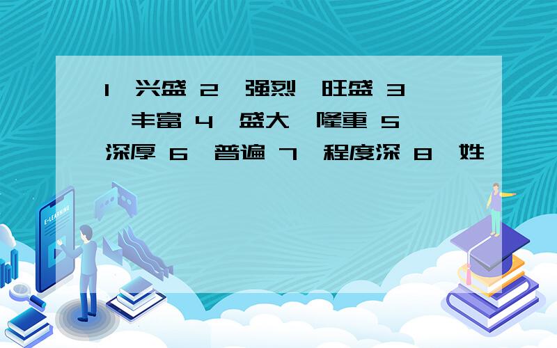 1、兴盛 2、强烈,旺盛 3、丰富 4、盛大,隆重 5、深厚 6、普遍 7、程度深 8、姓