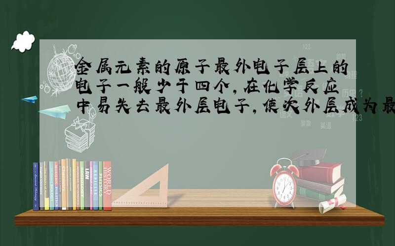 金属元素的原子最外电子层上的电子一般少于四个,在化学反应中易失去最外层电子,使次外层成为最外层达到稳定结构,表现出金属性