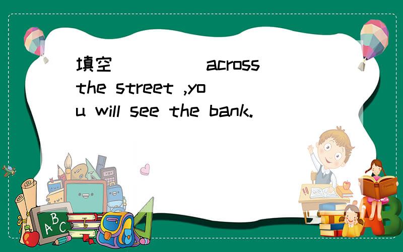 填空____(across)the street ,you will see the bank.