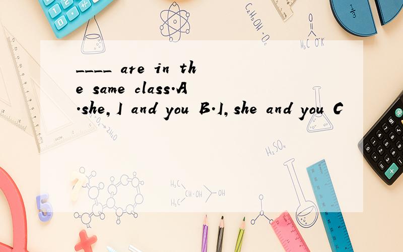 ____ are in the same class.A.she,I and you B.I,she and you C