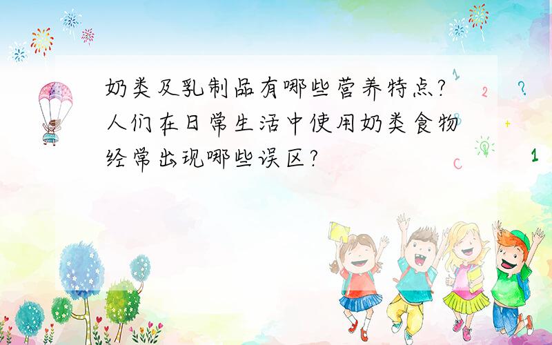 奶类及乳制品有哪些营养特点?人们在日常生活中使用奶类食物经常出现哪些误区?