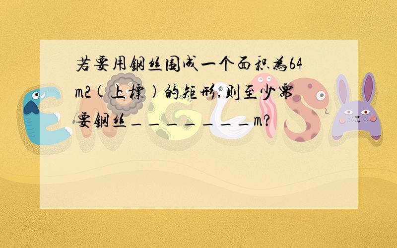 若要用钢丝围成一个面积为64m2(上标)的矩形,则至少需要钢丝_______m?