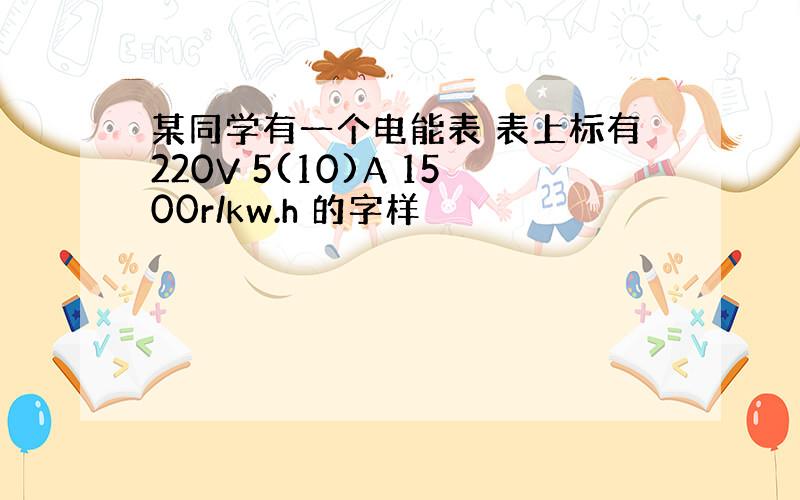 某同学有一个电能表 表上标有220V 5(10)A 1500r/kw.h 的字样