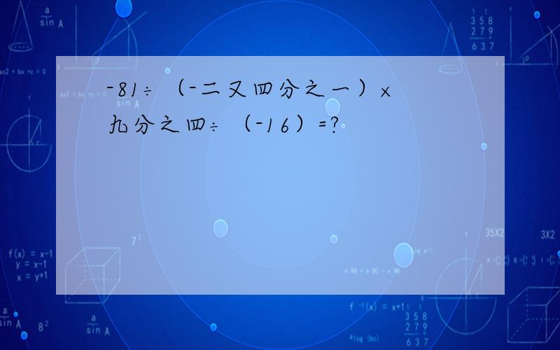 -81÷（-二又四分之一）×九分之四÷（-16）=?