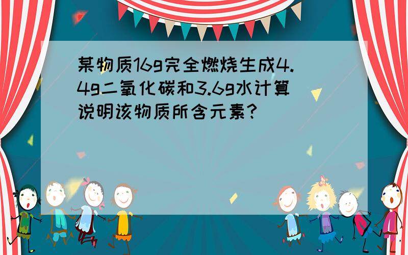 某物质16g完全燃烧生成4.4g二氧化碳和3.6g水计算说明该物质所含元素?