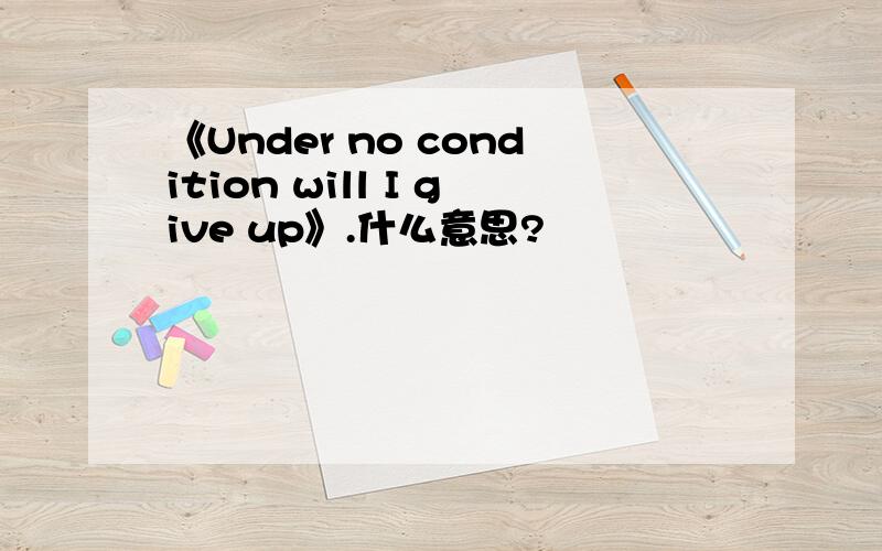 《Under no condition will I give up》.什么意思?