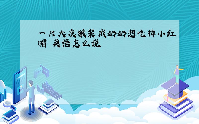 一只大灰狼装成奶奶想吃掉小红帽 英语怎么说