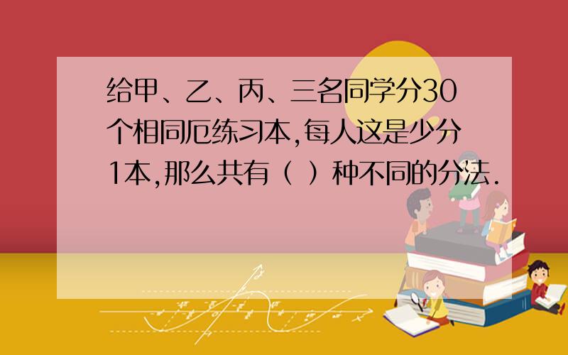 给甲、乙、丙、三名同学分30个相同厄练习本,每人这是少分1本,那么共有（ ）种不同的分法.