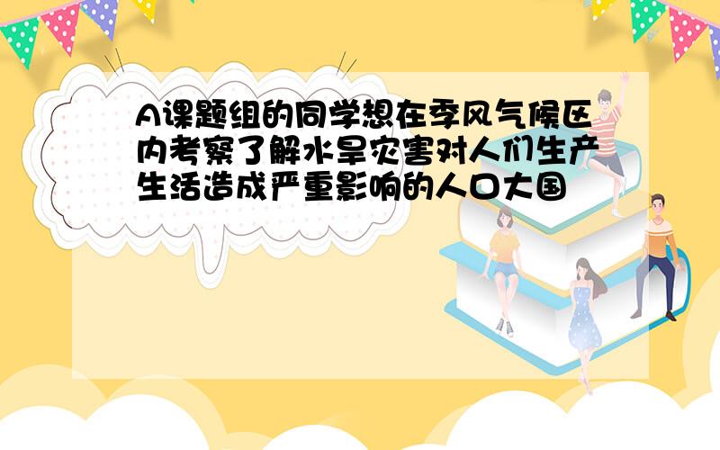 A课题组的同学想在季风气候区内考察了解水旱灾害对人们生产生活造成严重影响的人口大国