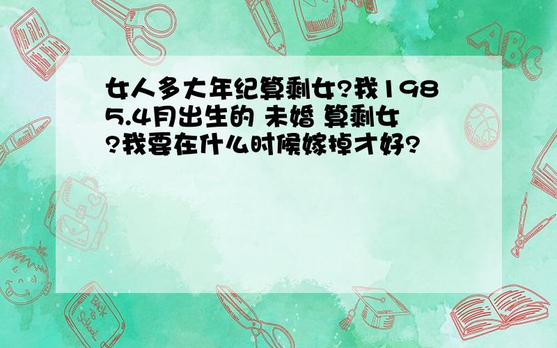 女人多大年纪算剩女?我1985.4月出生的 未婚 算剩女?我要在什么时候嫁掉才好?