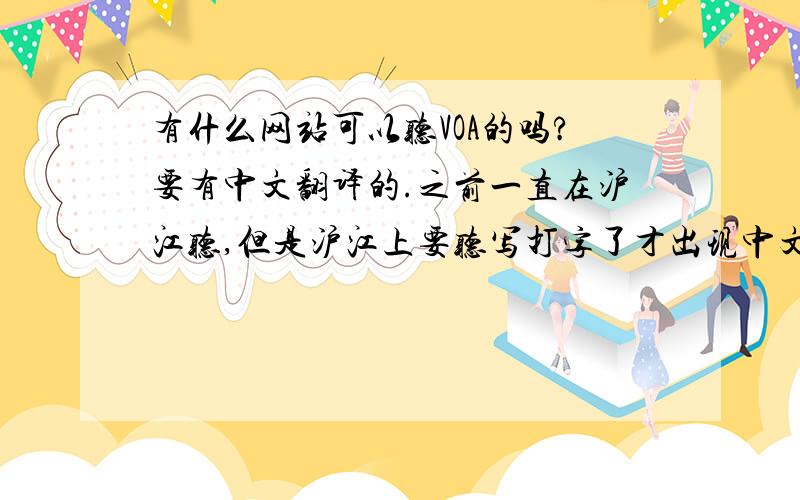 有什么网站可以听VOA的吗?要有中文翻译的.之前一直在沪江听,但是沪江上要听写打字了才出现中文的,我喜