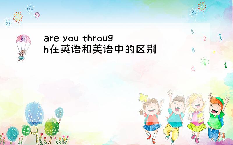 are you through在英语和美语中的区别