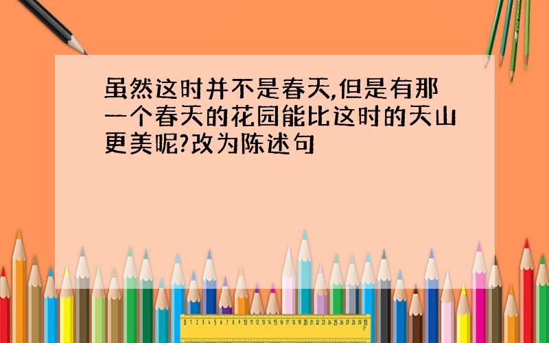 虽然这时并不是春天,但是有那一个春天的花园能比这时的天山更美呢?改为陈述句