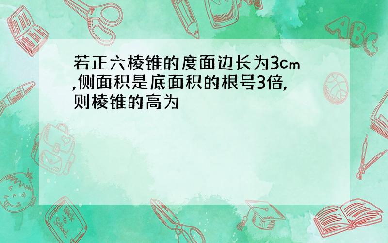 若正六棱锥的度面边长为3cm,侧面积是底面积的根号3倍,则棱锥的高为