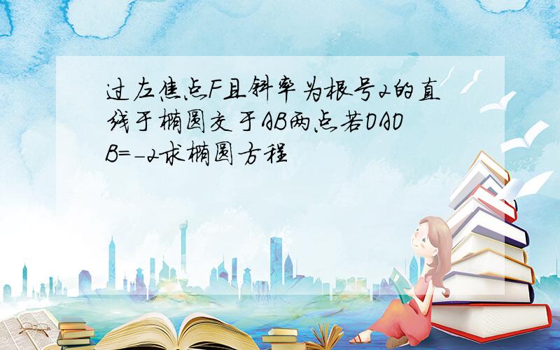 过左焦点F且斜率为根号2的直线于椭圆交于AB两点若OAOB=-2求椭圆方程