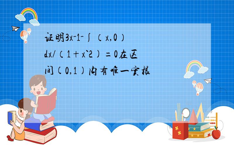 证明3x-1-∫（x,0） dx/（1+x`2)=0在区间(0,1)内有唯一实根