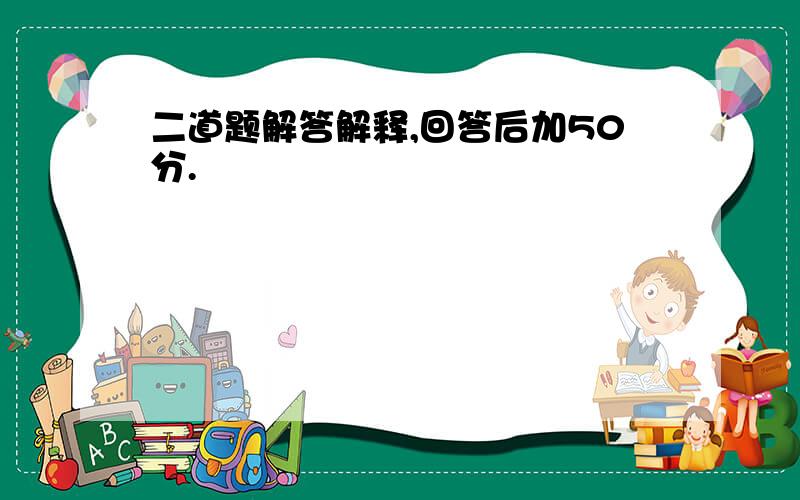 二道题解答解释,回答后加50分.