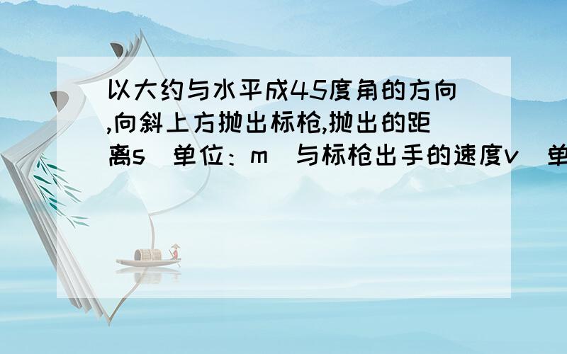 以大约与水平成45度角的方向,向斜上方抛出标枪,抛出的距离s(单位：m)与标枪出手的速度v（单位：m/s）