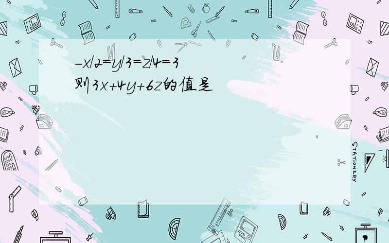 -x/2=y/3=z/4=3则3x+4y+6z的值是