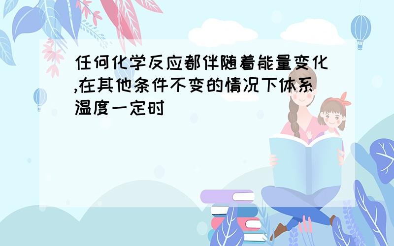 任何化学反应都伴随着能量变化,在其他条件不变的情况下体系温度一定时