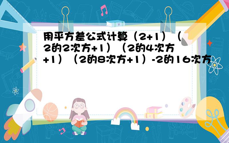 用平方差公式计算（2+1）（2的2次方+1）（2的4次方+1）（2的8次方+1）-2的16次方