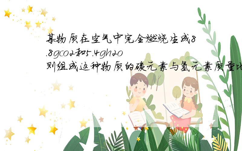 某物质在空气中完全燃烧生成8.8gco2和5.4gh2o则组成这种物质的碳元素与氢元素质量比是多少