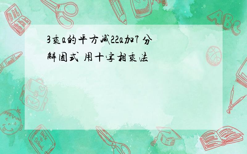 3乘a的平方减22a加7 分解因式 用十字相乘法