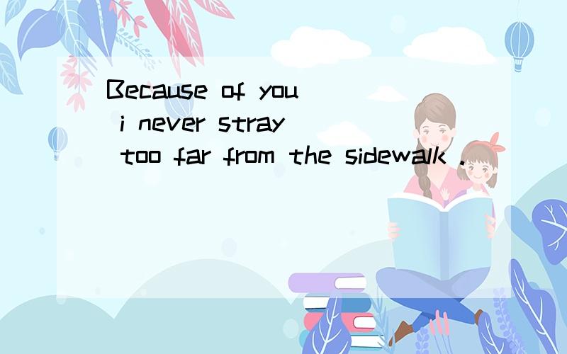 Because of you i never stray too far from the sidewalk .