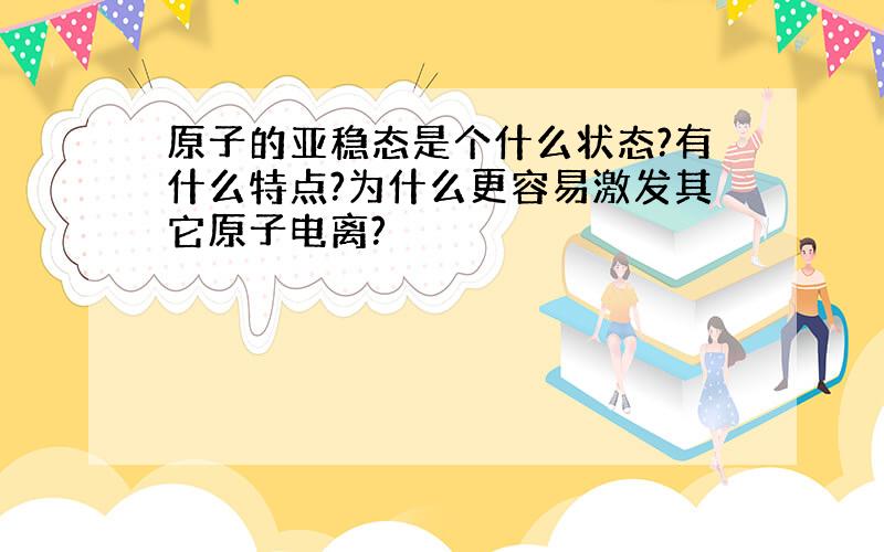 原子的亚稳态是个什么状态?有什么特点?为什么更容易激发其它原子电离?