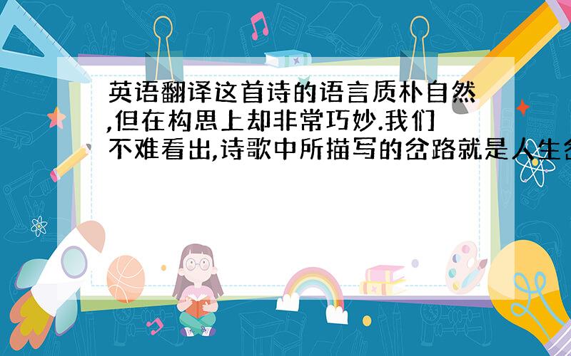 英语翻译这首诗的语言质朴自然,但在构思上却非常巧妙.我们不难看出,诗歌中所描写的岔路就是人生岔路的象征.它说明,在人生的